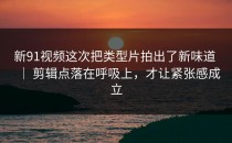 新91视频这次把类型片拍出了新味道 ｜ 剪辑点落在呼吸上，才让紧张感成立