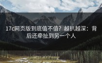 17c网页版到底值不值？越扒越深：背后还牵扯到另一个人