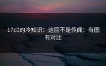 17c0的冷知识：这回不是传闻：有图有对比