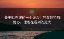 关于91在线的一个误会：导演最初的野心，比现在看到的更大