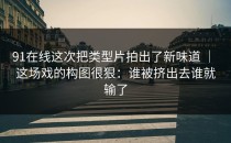 91在线这次把类型片拍出了新味道 ｜ 这场戏的构图很狠：谁被挤出去谁就输了