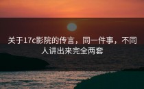 关于17c影院的传言，同一件事，不同人讲出来完全两套