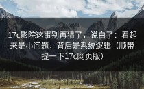 17c影院这事别再猜了，说白了：看起来是小问题，背后是系统逻辑（顺带提一下17c网页版）