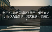 别再问17c网页版能不能用，细节在这：你以为是常识，其实很多人都搞反了