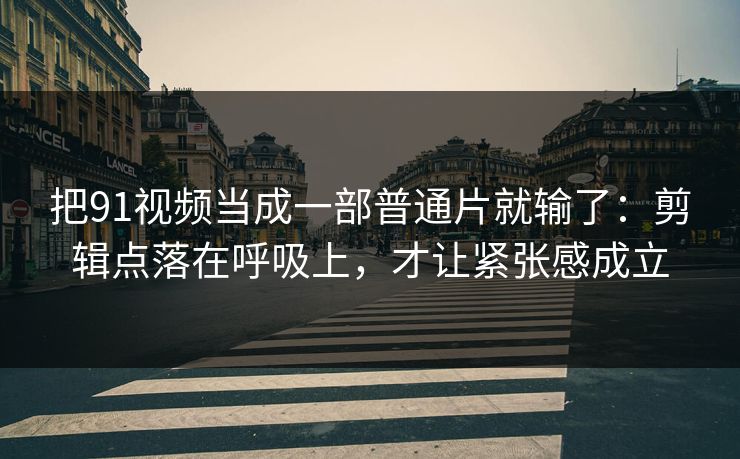 把91视频当成一部普通片就输了:剪辑点落在呼吸上,才让紧张感成立 把91视频当成一部普通片就输了:剪辑点落在呼吸上,才让紧张感成立