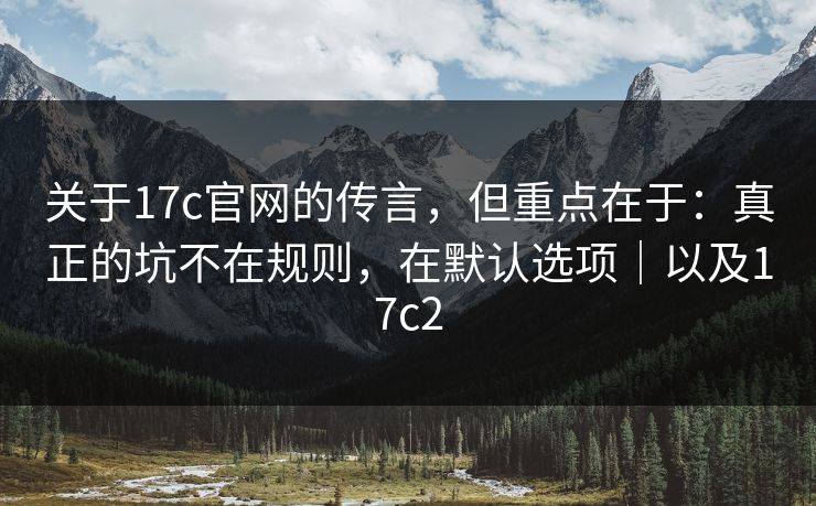 关于17c官网的传言，但重点在于：真正的坑不在规则，在默认选项｜以及17c2