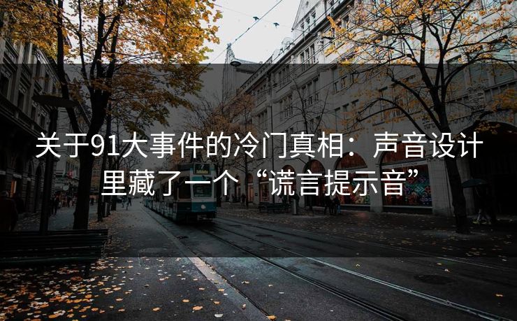 关于91大事件的冷门真相：声音设计里藏了一个“谎言提示音”