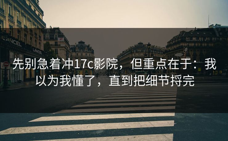 先别急着冲17c影院,但重点在于:我以为我懂了,直到把细节捋完 先别急着冲17c影院,但重点在于:我以为我懂了,直到把细节捋完