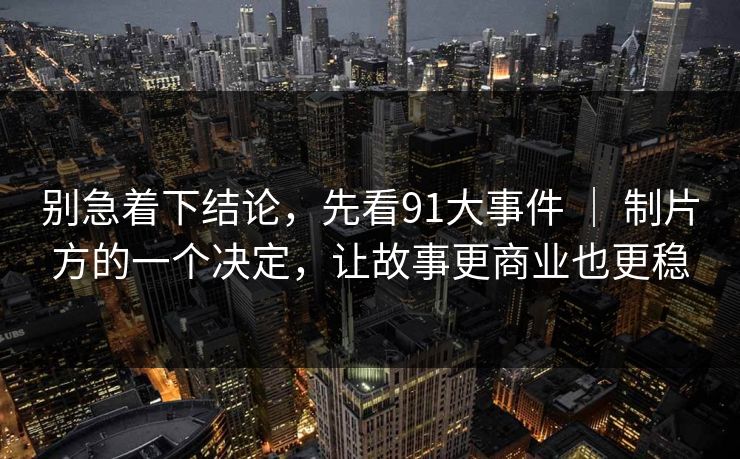 别急着下结论,先看91大事件 | 制片方的一个决定,让故事更商业也更稳 别急着下结论,先看91大事件 | 制片方的一个决定,让故事更商业也更稳