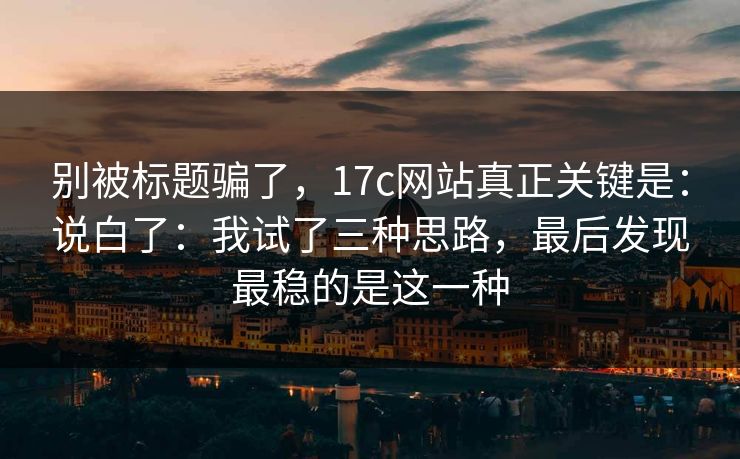 别被标题骗了，17c网站真正关键是：说白了：我试了三种思路，最后发现最稳的是这一种