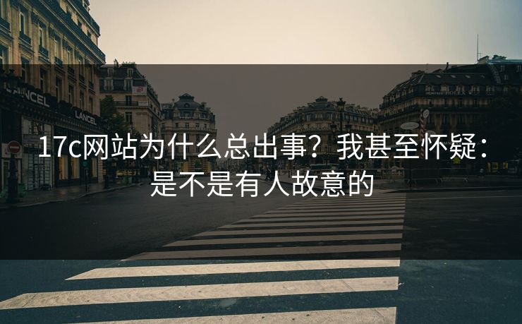 17c网站为什么总出事?我甚至怀疑:是不是有人故意的 17c网站为什么总出事?我甚至怀疑:是不是有人故意的
