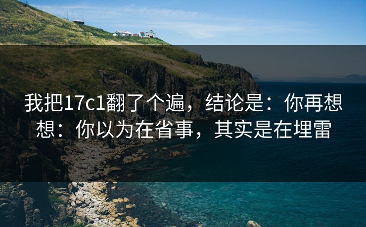 我把17c1翻了个遍，结论是：你再想想：你以为在省事，其实是在埋雷