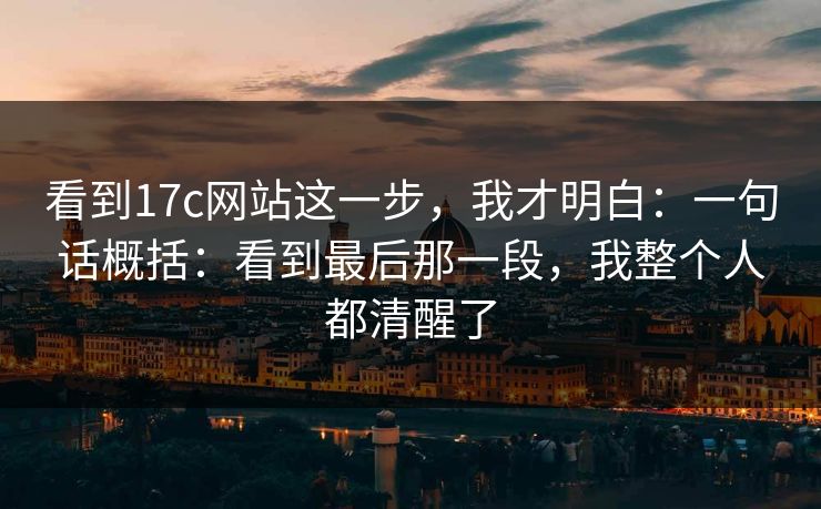看到17c网站这一步，我才明白：一句话概括：看到最后那一段，我整个人都清醒了
