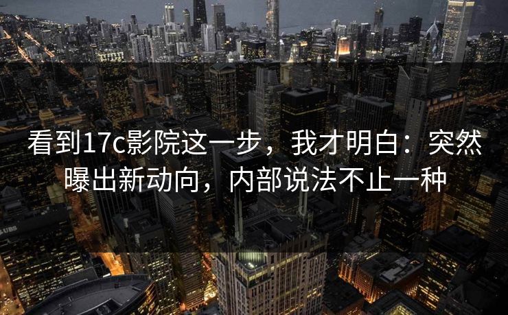 看到17c影院这一步,我才明白:突然曝出新动向,内部说法不止一种 看到17c影院这一步,我才明白:突然曝出新动向,内部说法不止一种