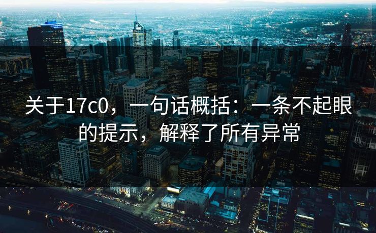 关于17c0，一句话概括：一条不起眼的提示，解释了所有异常