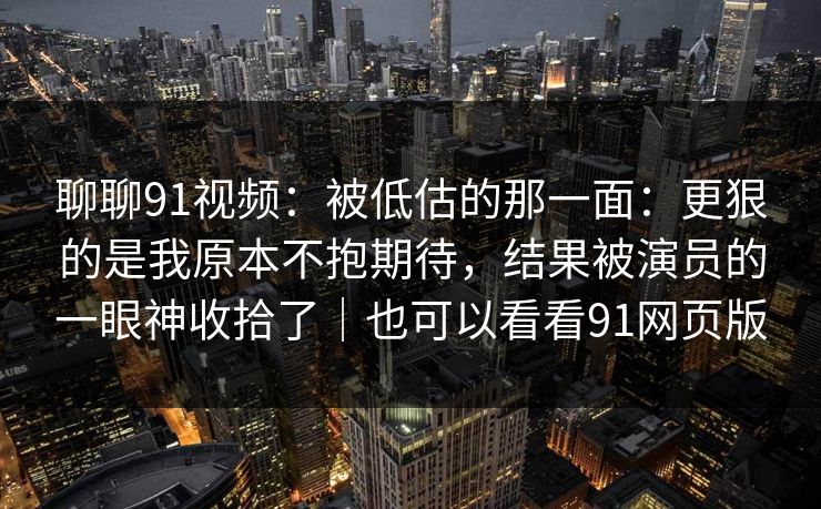 聊聊91视频:被低估的那一面:更狠的是我原本不抱期待,结果被演员的一眼神收拾了|也可以看看91网页版 聊聊91视频:被低估的那一面:更狠的是我原本不抱期待,结果被演员的一眼神收拾了|也可以看看91网页版