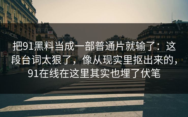 把91黑料当成一部普通片就输了：这段台词太狠了，像从现实里抠出来的，91在线在这里其实也埋了伏笔