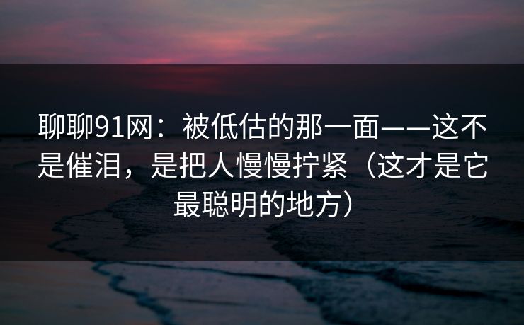 聊聊91网:被低估的那一面——这不是催泪,是把人慢慢拧紧(这才是它最聪明的地方) 聊聊91网:被低估的那一面——这不是催泪,是把人慢慢拧紧(这才是它最聪明的地方)