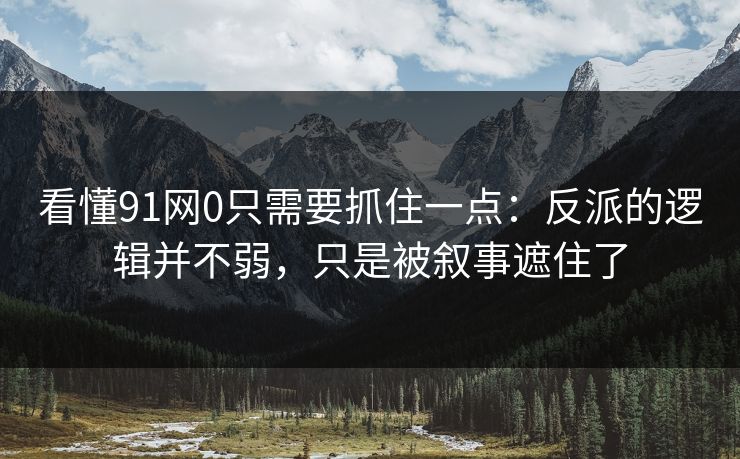 看懂91网0只需要抓住一点：反派的逻辑并不弱，只是被叙事遮住了