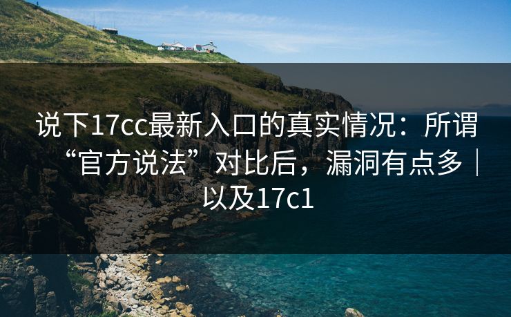 说下17cc最新入口的真实情况：所谓“官方说法”对比后，漏洞有点多｜以及17c1