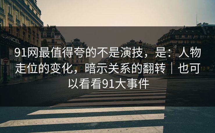91网最值得夸的不是演技,是:人物走位的变化,暗示关系的翻转|也可以看看91大事件 91网最值得夸的不是演技,是:人物走位的变化,暗示关系的翻转|也可以看看91大事件