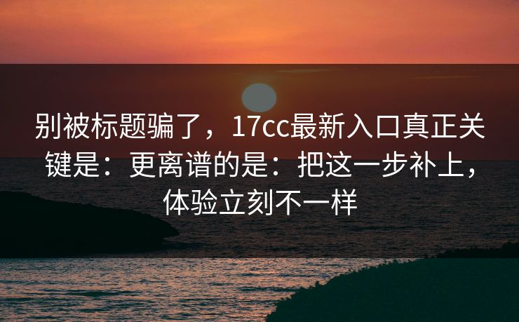 别被标题骗了,17cc最新入口真正关键是:更离谱的是:把这一步补上,体验立刻不一样 别被标题骗了,17cc最新入口真正关键是:更离谱的是:把这一步补上,体验立刻不一样