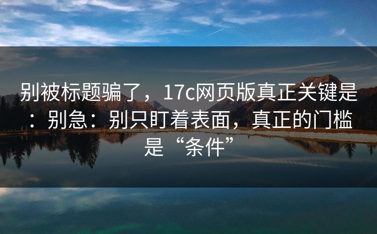 别被标题骗了，17c网页版真正关键是：别急：别只盯着表面，真正的门槛是“条件”  第1张