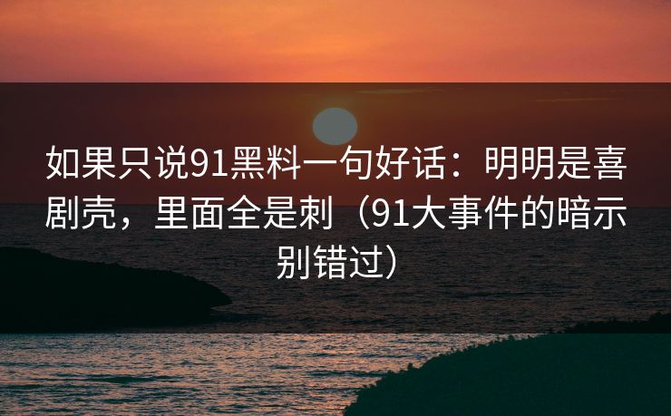 如果只说91黑料一句好话：明明是喜剧壳，里面全是刺（91大事件的暗示别错过）  第1张