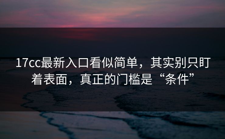 17cc最新入口看似简单，其实别只盯着表面，真正的门槛是“条件”  第1张