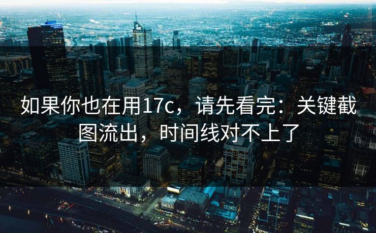 如果你也在用17c，请先看完：关键截图流出，时间线对不上了  第1张