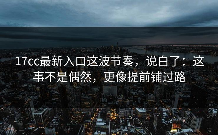 17cc最新入口这波节奏，说白了：这事不是偶然，更像提前铺过路  第1张