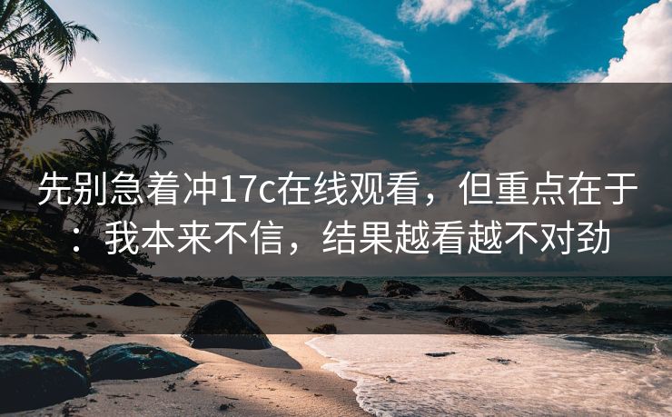 先别急着冲17c在线观看，但重点在于：我本来不信，结果越看越不对劲  第1张
