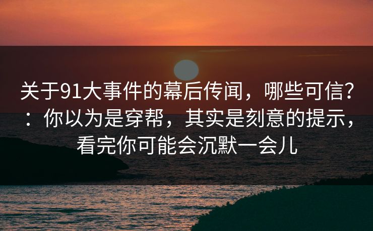 关于91大事件的幕后传闻,哪些可信?:你以为是穿帮,其实是刻意的提示,看完你可能会沉默一会儿 第1张 关于91大事件的幕后传闻,哪些可信?:你以为是穿帮,其实是刻意的提示,看完你可能会沉默一会儿 第1张