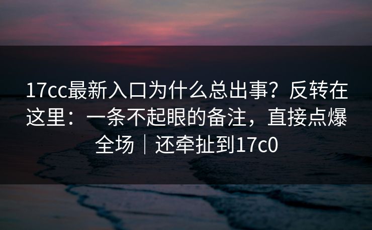 17cc最新入口为什么总出事?反转在这里:一条不起眼的备注,直接点爆全场|还牵扯到17c0 第1张 17cc最新入口为什么总出事?反转在这里:一条不起眼的备注,直接点爆全场|还牵扯到17c0 第1张