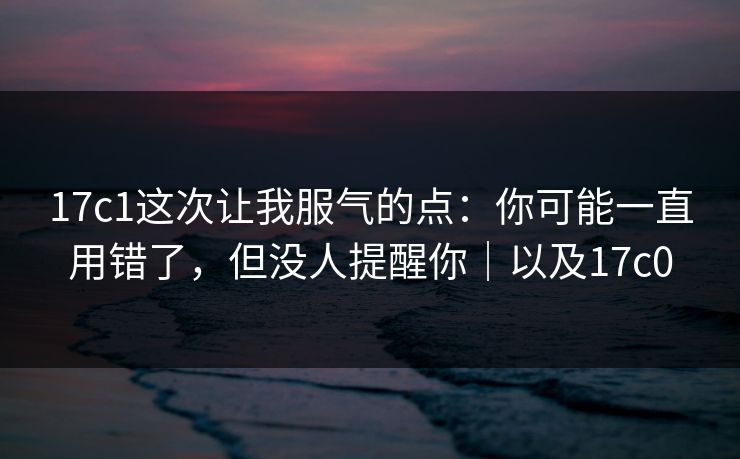 17c1这次让我服气的点：你可能一直用错了，但没人提醒你｜以及17c0  第1张