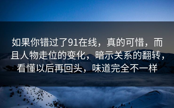 如果你错过了91在线，真的可惜，而且人物走位的变化，暗示关系的翻转，看懂以后再回头，味道完全不一样  第1张