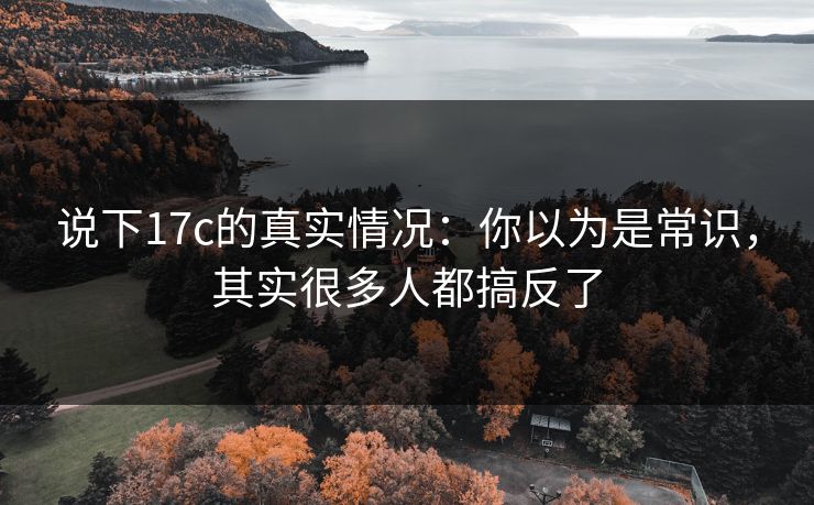 说下17c的真实情况：你以为是常识，其实很多人都搞反了  第1张
