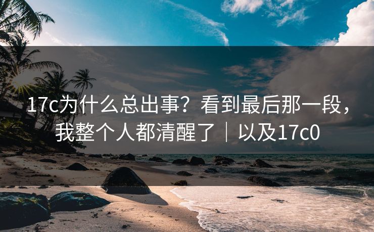 17c为什么总出事？看到最后那一段，我整个人都清醒了｜以及17c0  第1张
