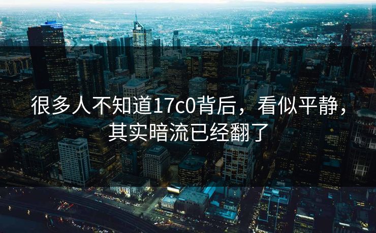 很多人不知道17c0背后，看似平静，其实暗流已经翻了  第1张