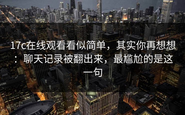 17c在线观看看似简单，其实你再想想：聊天记录被翻出来，最尴尬的是这一句  第1张