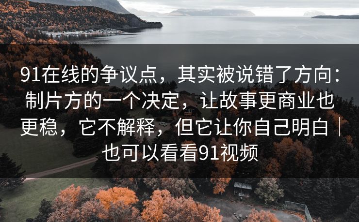 91在线的争议点,其实被说错了方向:制片方的一个决定,让故事更商业也更稳,它不解释,但它让你自己明白|也可以看看91视频 第1张 91在线的争议点,其实被说错了方向:制片方的一个决定,让故事更商业也更稳,它不解释,但它让你自己明白|也可以看看91视频 第1张