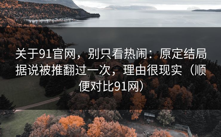 关于91官网，别只看热闹：原定结局据说被推翻过一次，理由很现实（顺便对比91网）  第1张