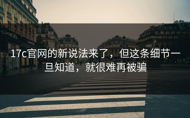 17c官网的新说法来了，但这条细节一旦知道，就很难再被骗  第1张