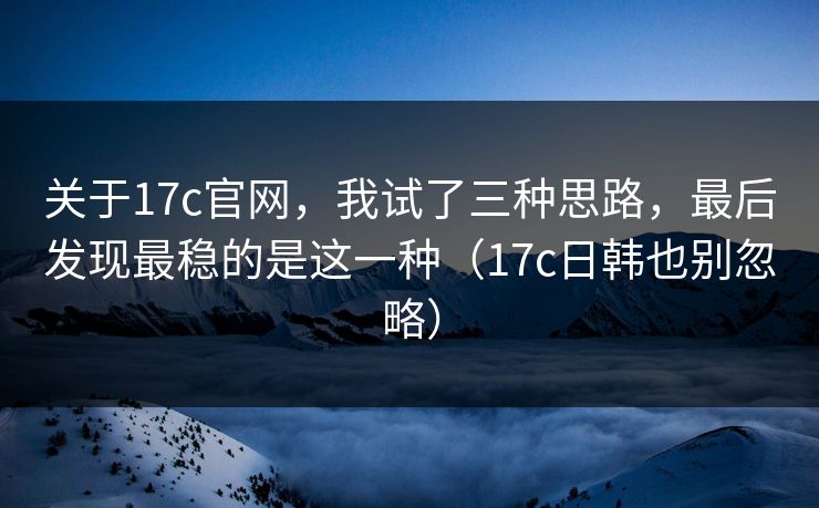 关于17c官网，我试了三种思路，最后发现最稳的是这一种（17c日韩也别忽略）  第1张