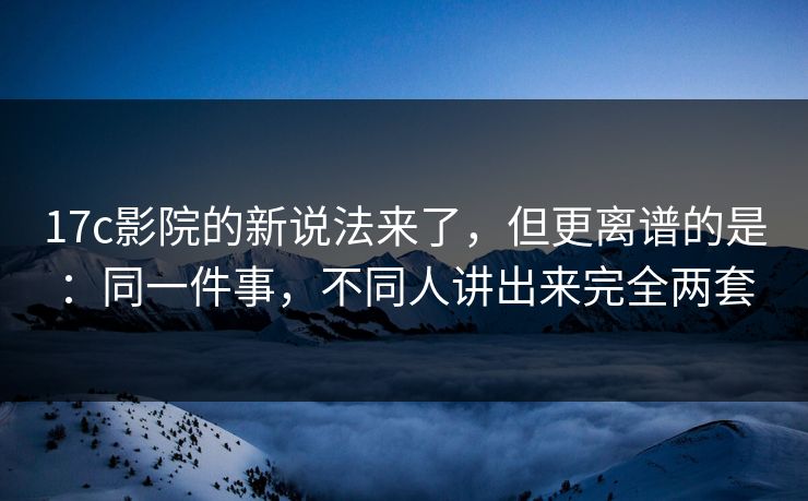 17c影院的新说法来了，但更离谱的是：同一件事，不同人讲出来完全两套  第1张