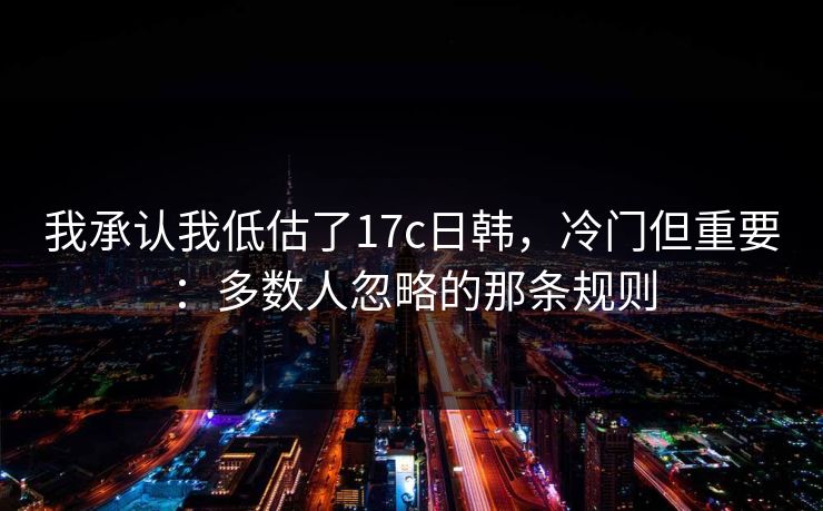 我承认我低估了17c日韩，冷门但重要：多数人忽略的那条规则  第1张