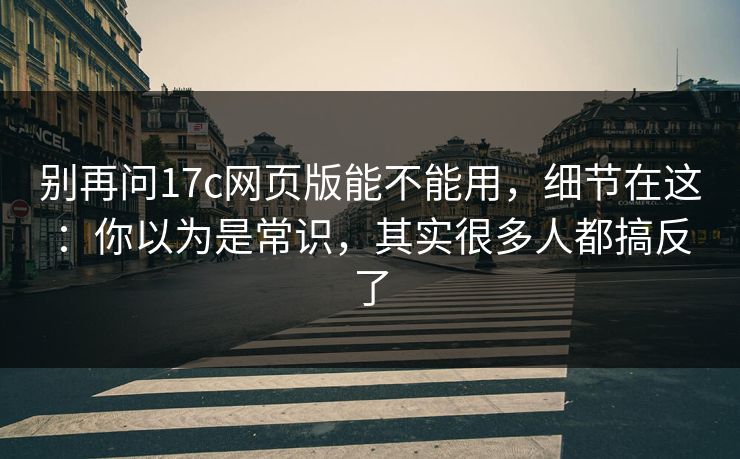 别再问17c网页版能不能用，细节在这：你以为是常识，其实很多人都搞反了  第1张