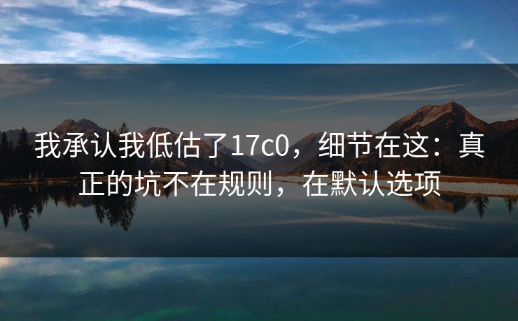 我承认我低估了17c0，细节在这：真正的坑不在规则，在默认选项  第1张