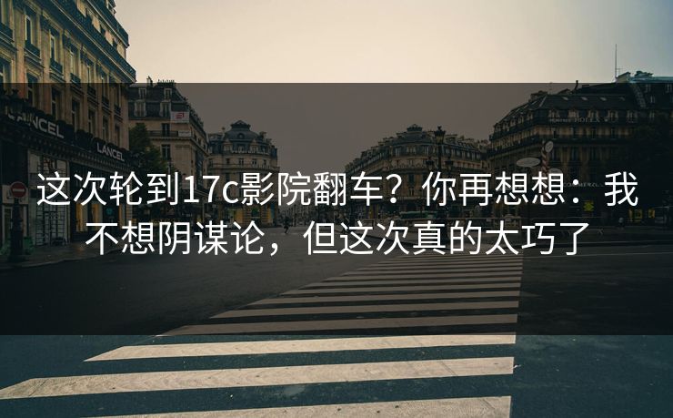 这次轮到17c影院翻车？你再想想：我不想阴谋论，但这次真的太巧了  第1张