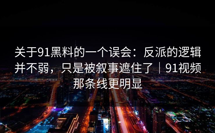 关于91黑料的一个误会：反派的逻辑并不弱，只是被叙事遮住了｜91视频那条线更明显  第1张